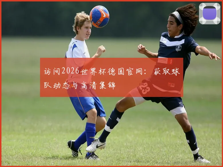 访问2026世界杯德国官网:获取球队动态与高清集锦