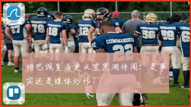 姆巴佩皇马更衣室黑洞传闻：是事实还是媒体炒作？