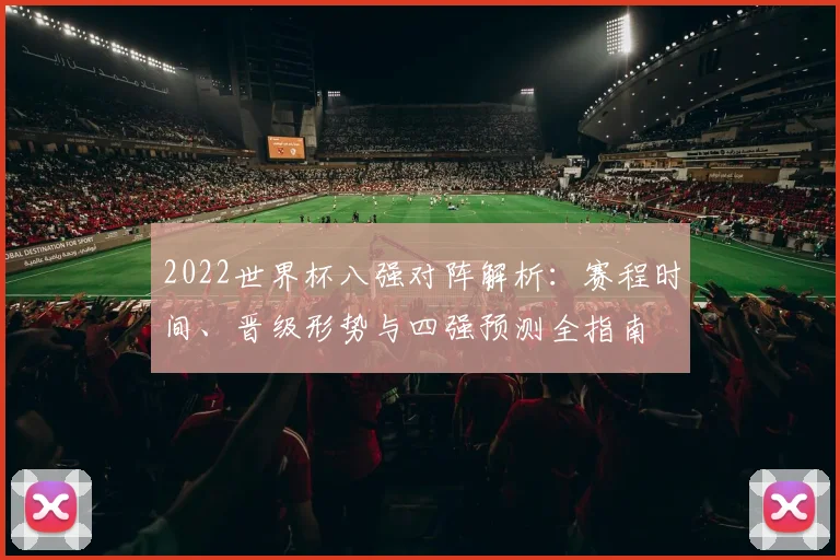 2022世界杯八强对阵解析:赛程时间、晋级形势与四强预测全指南