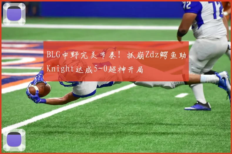 BLG中野完美节奏！抓崩Zdz鳄鱼助Knight达成5-0超神开局