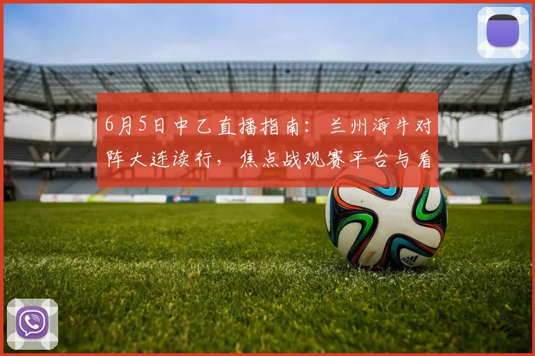 6月5日中乙直播指南:兰州海牛对阵大连读行,焦点战观赛平台与看点解析