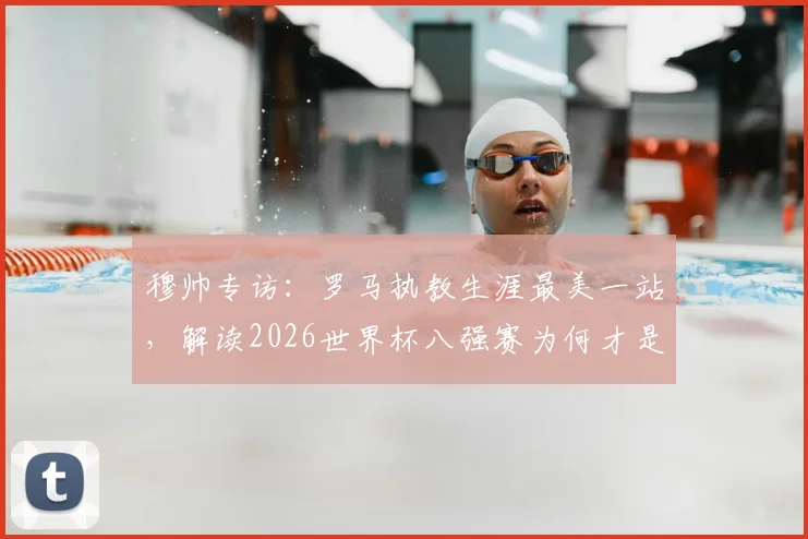 穆帅专访:罗马执教生涯最美一站,解读2026世界杯八强赛为何才是真考验