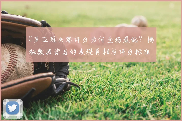 C罗亚冠决赛评分为何全场最低？揭秘数据背后的表现真相与评分标准