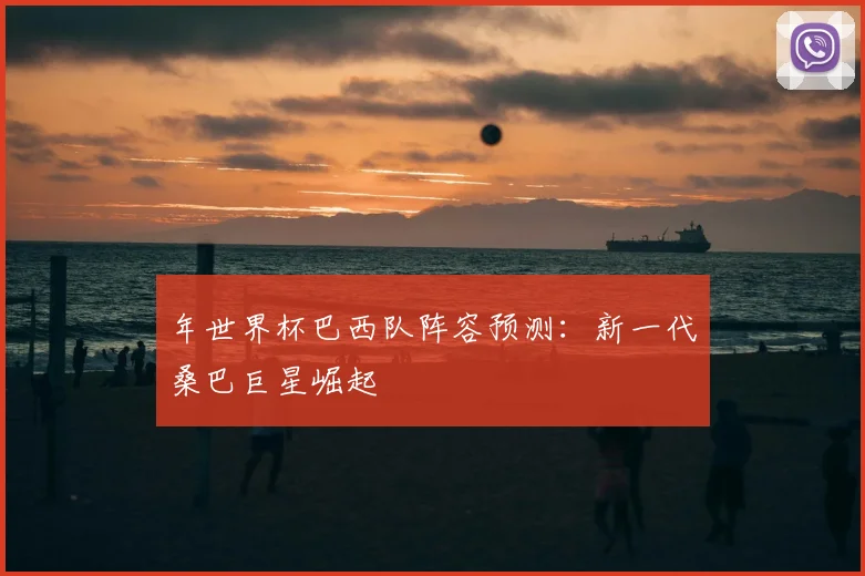 年世界杯巴西队阵容预测:新一代桑巴巨星崛起