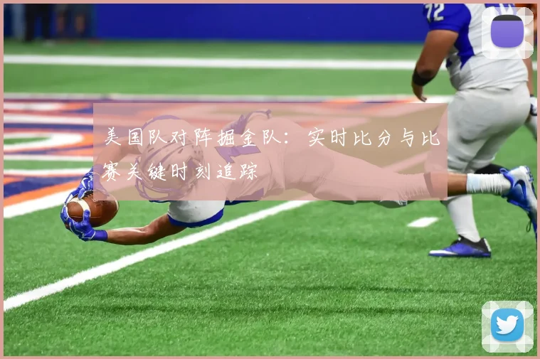 美国队对阵掘金队:实时比分与比赛关键时刻追踪