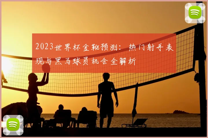 2023世界杯金靴预测：热门射手表现与黑马球员机会全解析