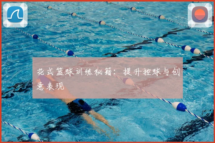 花式篮球训练秘籍：提升控球与创意表现