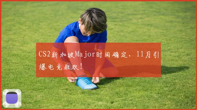 CS2新加坡Major时间确定,11月引爆电竞狂欢!