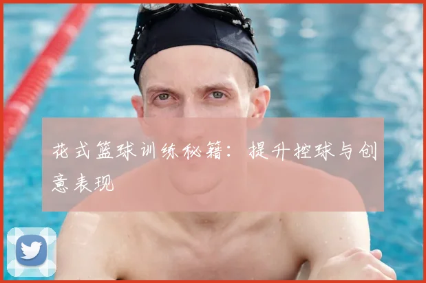 花式篮球训练秘籍：提升控球与创意表现