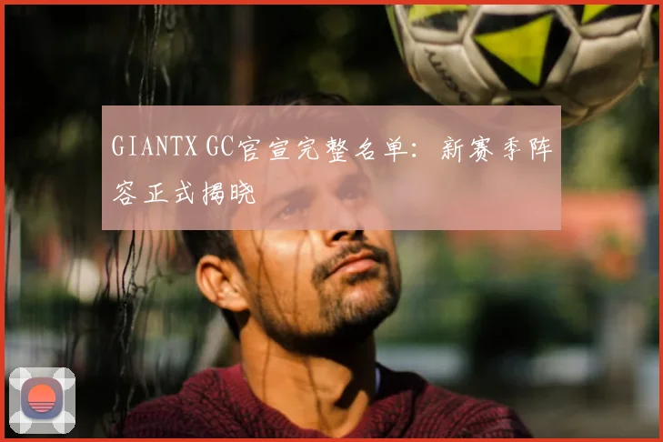 GIANTX GC官宣完整名单:新赛季阵容正式揭晓