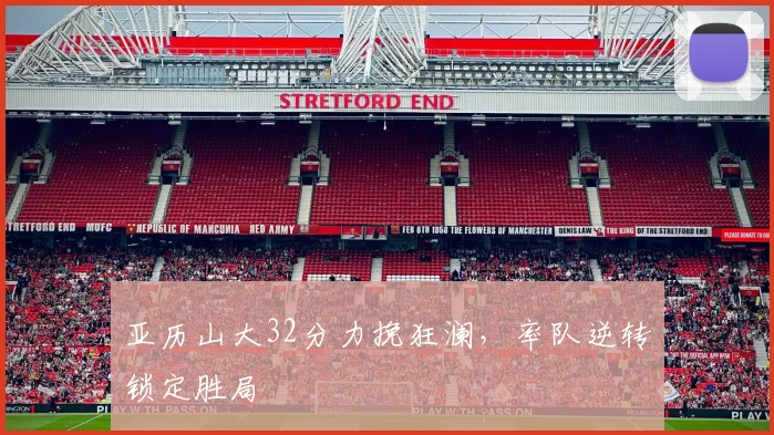 亚历山大32分力挽狂澜，率队逆转锁定胜局