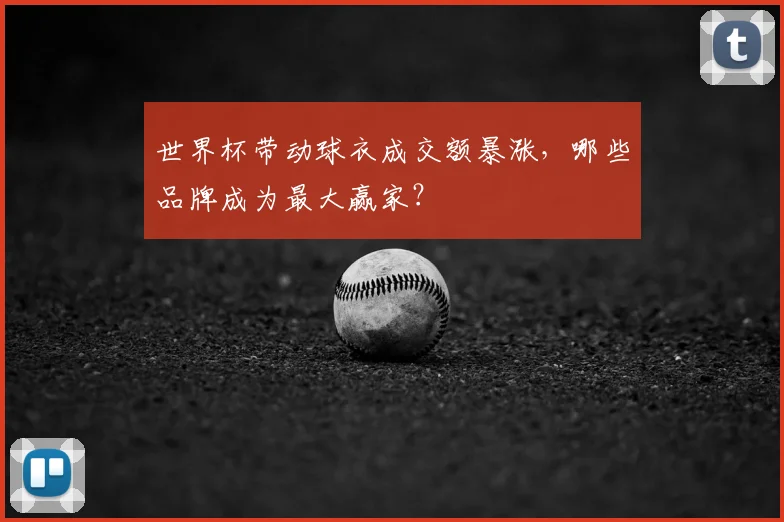 世界杯带动球衣成交额暴涨,哪些品牌成为最大赢家?