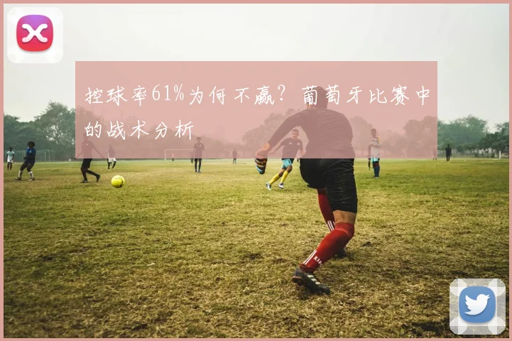 控球率61%为何不赢？葡萄牙比赛中的战术分析
