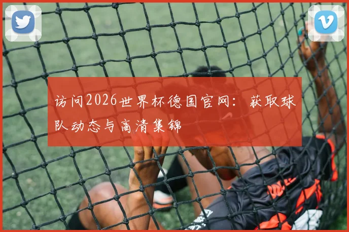 访问2026世界杯德国官网:获取球队动态与高清集锦