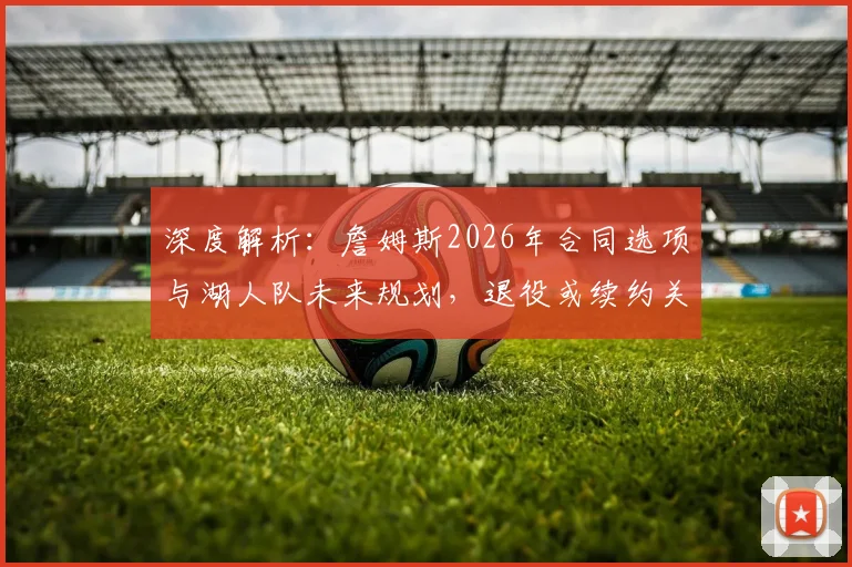 深度解析：詹姆斯2026年合同选项与湖人队未来规划，退役或续约关键因素全揭秘