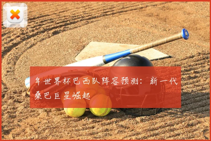 年世界杯巴西队阵容预测：新一代桑巴巨星崛起