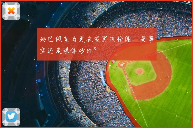 姆巴佩皇马更衣室黑洞传闻：是事实还是媒体炒作？