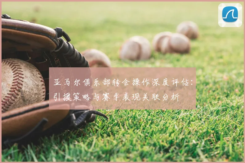 亚马尔俱乐部转会操作深度评估：引援策略与赛季表现关联分析