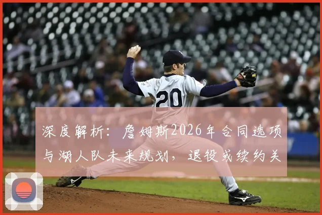 深度解析：詹姆斯2026年合同选项与湖人队未来规划，退役或续约关键因素全揭秘