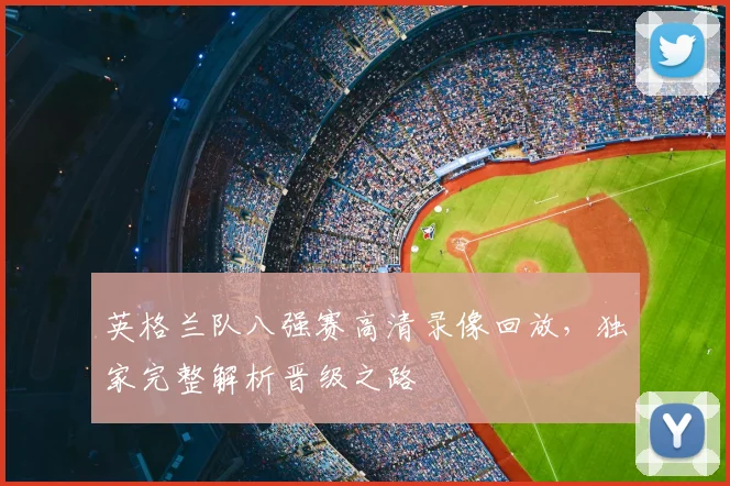 英格兰队八强赛高清录像回放，独家完整解析晋级之路