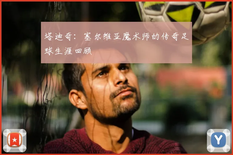 塔迪奇:塞尔维亚魔术师的传奇足球生涯回顾