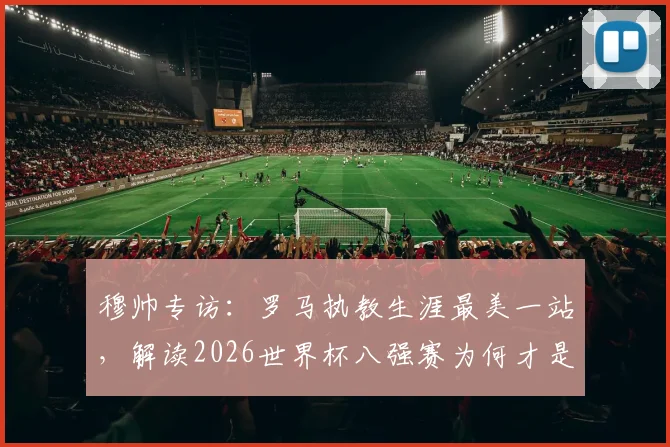 穆帅专访:罗马执教生涯最美一站,解读2026世界杯八强赛为何才是真考验