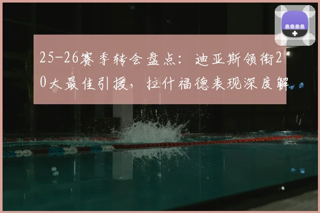 25-26赛季转会盘点:迪亚斯领衔20大最佳引援,拉什福德表现深度解析