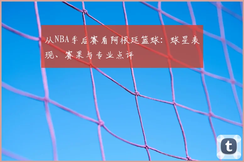 从NBA季后赛看阿根廷篮球：球星表现、赛果与专业点评