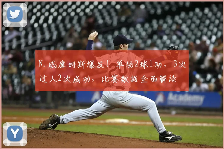 N.威廉姆斯爆发！单场2球1助，3次过人2次成功，比赛数据全面解读
