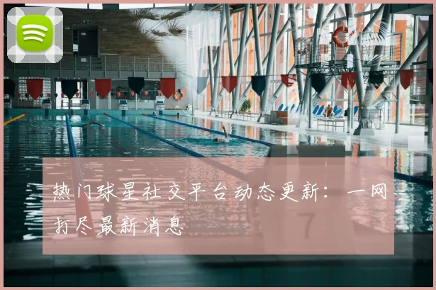 热门球星社交平台动态更新：一网打尽最新消息