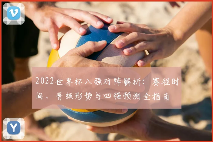 2022世界杯八强对阵解析:赛程时间、晋级形势与四强预测全指南