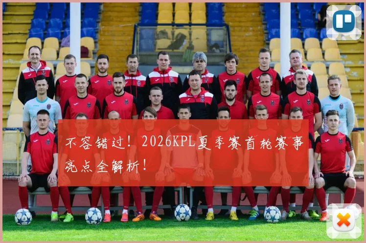 不容错过！2026KPL夏季赛首轮赛事亮点全解析！