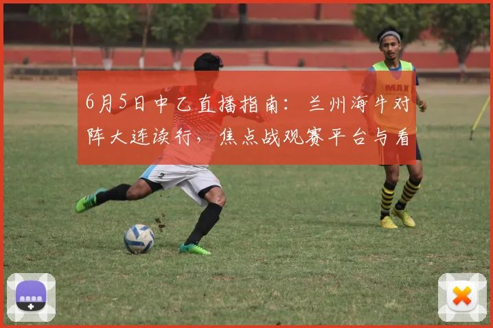 6月5日中乙直播指南:兰州海牛对阵大连读行,焦点战观赛平台与看点解析