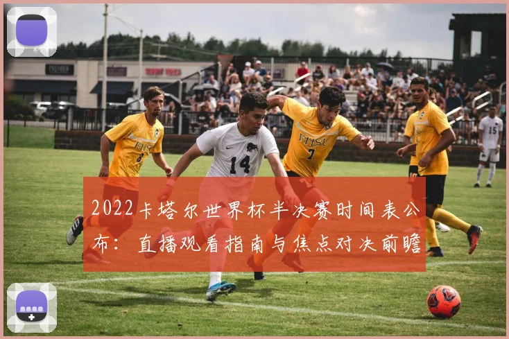 2022卡塔尔世界杯半决赛时间表公布:直播观看指南与焦点对决前瞻